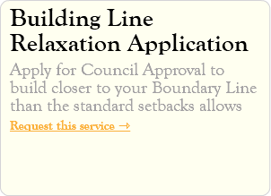 Building Line Relaxation Application Apply for Council Approval to build closer to your Boundary Line than the standard setbacks allows Request this service ⇾