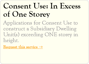 Consent Use: In Excess of One Storey Applications for Consent Use to construct a Subsidiary Dwelling Unit(s) exceeding ONE storey in height. Request this service ⇾
