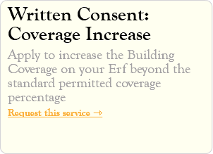 Written Consent: Coverage Increase Apply to increase the Building Coverage on your Erf beyond the standard permitted coverage percentage Request this service ⇾