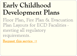 Early Childhood Development Plans Floor Plan, Fire Plan & Evacuation Plan Layouts for ECD Facalities - meeting all regulatory requirements. Request this service ⇾